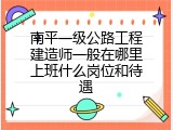 南平一级公路工程建造师一般在哪里上班什么岗位和待遇