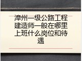 漳州一级公路工程建造师一般在哪里上班什么岗位和待遇