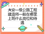 六安一级公路工程建造师一般在哪里上班什么岗位和待遇