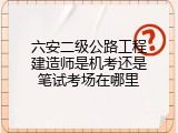 六安二级公路工程建造师是机考还是笔试考场在哪里