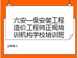 六安一级安装工程造价工程师正规培训机构学校培训班