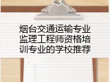 烟台交通运输专业监理工程师资格培训专业的学校推荐
