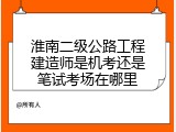 淮南二级公路工程建造师是机考还是笔试考场在哪里