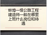 蚌埠一级公路工程建造师一般在哪里上班什么岗位和待遇