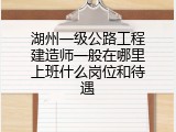 湖州一级公路工程建造师一般在哪里上班什么岗位和待遇