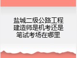 盐城二级公路工程建造师是机考还是笔试考场在哪里