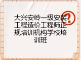 大兴安岭一级安装工程造价工程师正规培训机构学校培训班