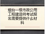烟台一级市政公用工程建造师考试报名需要提供什么材料