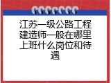 江苏一级公路工程建造师一般在哪里上班什么岗位和待遇