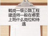 鹤岗一级公路工程建造师一般在哪里上班什么岗位和待遇