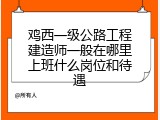 鸡西一级公路工程建造师一般在哪里上班什么岗位和待遇