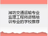 潍坊交通运输专业监理工程师资格培训专业的学校推荐