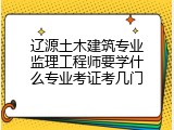 辽源土木建筑专业监理工程师要学什么专业考证考几门