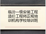 临汾一级安装工程造价工程师正规培训机构学校培训班
