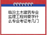 临汾土木建筑专业监理工程师要学什么专业考证考几门