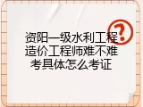 资阳一级水利工程造价工程师难不难考具体怎么考证
