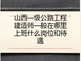 山西一级公路工程建造师一般在哪里上班什么岗位和待遇