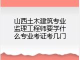 山西土木建筑专业监理工程师要学什么专业考证考几门