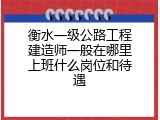 衡水一级公路工程建造师一般在哪里上班什么岗位和待遇