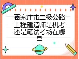 石家庄市二级公路工程建造师是机考还是笔试考场在哪里