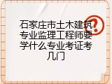 石家庄市土木建筑专业监理工程师要学什么专业考证考几门