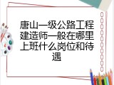 唐山一级公路工程建造师一般在哪里上班什么岗位和待遇