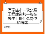 石家庄市一级公路工程建造师一般在哪里上班什么岗位和待遇