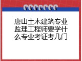 唐山土木建筑专业监理工程师要学什么专业考证考几门