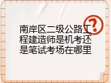 南岸区二级公路工程建造师是机考还是笔试考场在哪里