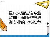 重庆交通运输专业监理工程师资格培训专业的学校推荐