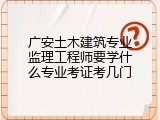 广安土木建筑专业监理工程师要学什么专业考证考几门