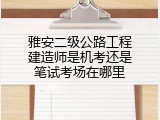 雅安二级公路工程建造师是机考还是笔试考场在哪里