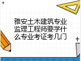 雅安土木建筑专业监理工程师要学什么专业考证考几门