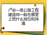 广安一级公路工程建造师一般在哪里上班什么岗位和待遇