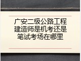 广安二级公路工程建造师是机考还是笔试考场在哪里