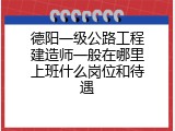 德阳一级公路工程建造师一般在哪里上班什么岗位和待遇