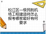 松江区一级民航机场工程建造师怎么报考哪家最好有何要求