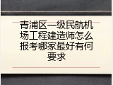 青浦区一级民航机场工程建造师怎么报考哪家最好有何要求