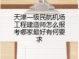 天津一级民航机场工程建造师怎么报考哪家最好有何要求