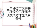 巴音郭楞二级安装工程造价工程师培训及报考地址报名条件