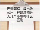 巴音郭楞二级市政公用工程建造师分为几个等级有什么区别