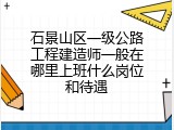 石景山区一级公路工程建造师一般在哪里上班什么岗位和待遇