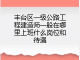 丰台区一级公路工程建造师一般在哪里上班什么岗位和待遇