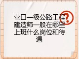 营口一级公路工程建造师一般在哪里上班什么岗位和待遇