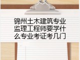 锦州土木建筑专业监理工程师要学什么专业考证考几门