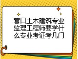 营口土木建筑专业监理工程师要学什么专业考证考几门