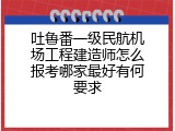 吐鲁番一级民航机场工程建造师怎么报考哪家最好有何要求