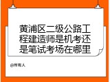 黄浦区二级公路工程建造师是机考还是笔试考场在哪里