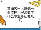黄浦区土木建筑专业监理工程师要学什么专业考证考几门