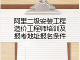 阿里二级安装工程造价工程师培训及报考地址报名条件